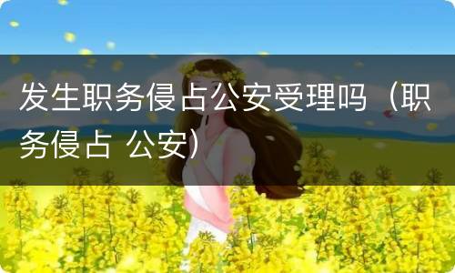 发生职务侵占公安受理吗（职务侵占 公安）