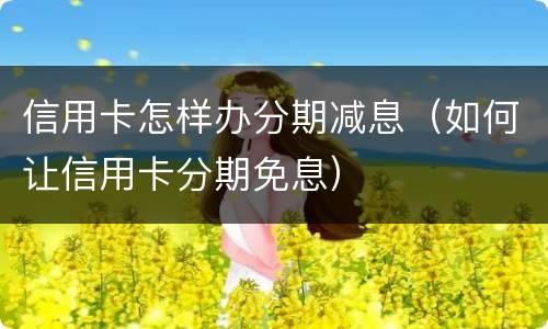 信用卡怎样办分期减息（如何让信用卡分期免息）