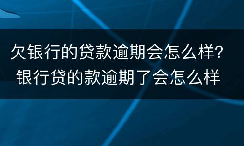 欠银行的贷款逾期会怎么样？ 银行贷的款逾期了会怎么样
