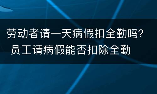 劳动者请一天病假扣全勤吗？ 员工请病假能否扣除全勤
