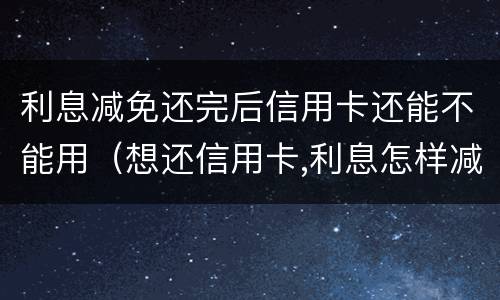 利息减免还完后信用卡还能不能用（想还信用卡,利息怎样减免）