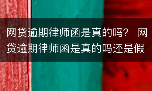 网贷逾期律师函是真的吗？ 网贷逾期律师函是真的吗还是假的