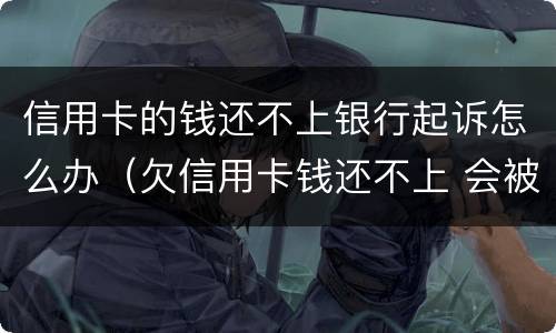 信用卡的钱还不上银行起诉怎么办（欠信用卡钱还不上 会被起诉吗）