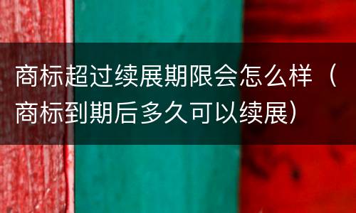 商标超过续展期限会怎么样（商标到期后多久可以续展）