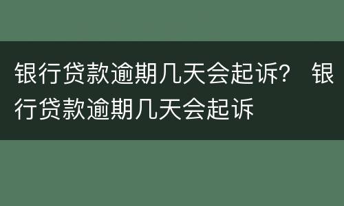 银行贷款逾期几天会起诉？ 银行贷款逾期几天会起诉