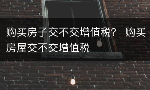 购买房子交不交增值税？ 购买房屋交不交增值税