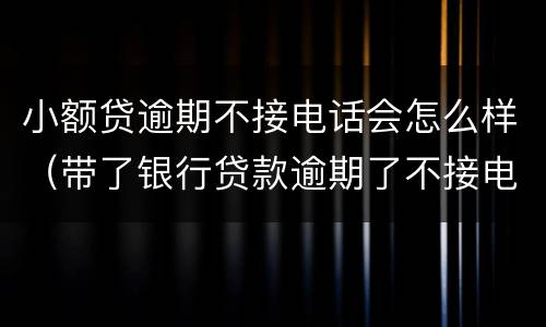 小额贷逾期不接电话会怎么样（带了银行贷款逾期了不接电话会怎样）