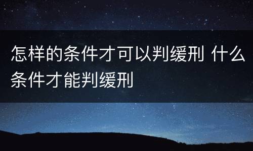 怎样的条件才可以判缓刑 什么条件才能判缓刑