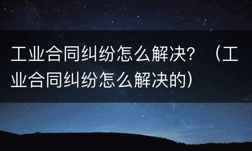 工业合同纠纷怎么解决？（工业合同纠纷怎么解决的）