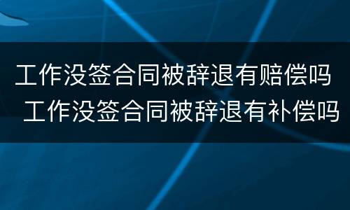 工作没签合同被辞退有赔偿吗 工作没签合同被辞退有补偿吗
