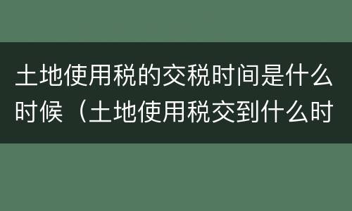 土地使用税的交税时间是什么时候（土地使用税交到什么时候）
