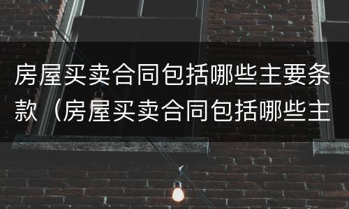 房屋买卖合同包括哪些主要条款（房屋买卖合同包括哪些主要条款呢）