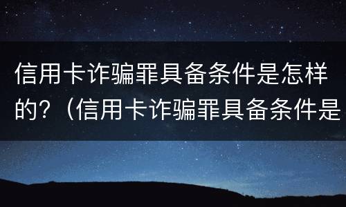 信用卡诈骗罪具备条件是怎样的?（信用卡诈骗罪具备条件是怎样的呢）