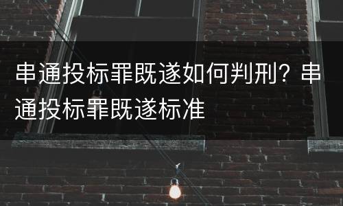串通投标罪既遂如何判刑? 串通投标罪既遂标准