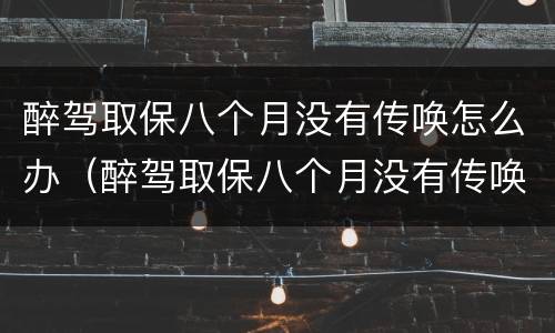 醉驾取保八个月没有传唤怎么办（醉驾取保八个月没有传唤怎么办呢）