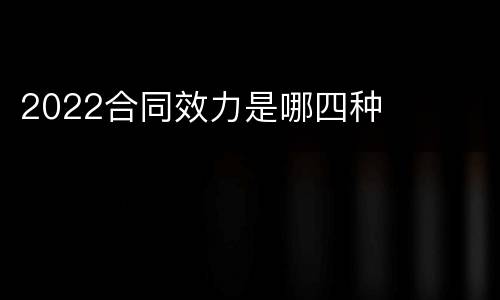 2022合同效力是哪四种