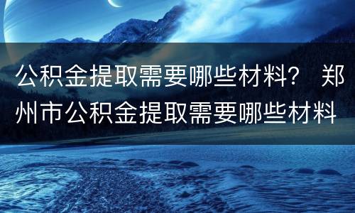公积金提取需要哪些材料？ 郑州市公积金提取需要哪些材料