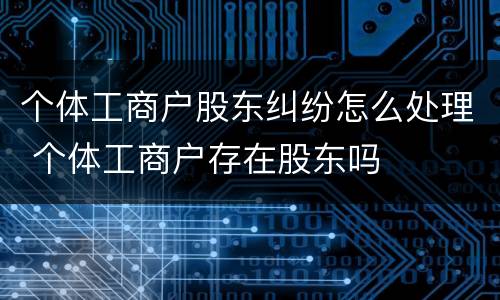 个体工商户股东纠纷怎么处理 个体工商户存在股东吗