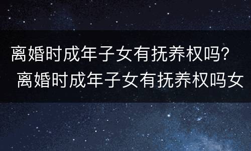 离婚时成年子女有抚养权吗？ 离婚时成年子女有抚养权吗女方