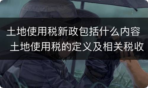 土地使用税新政包括什么内容 土地使用税的定义及相关税收政策
