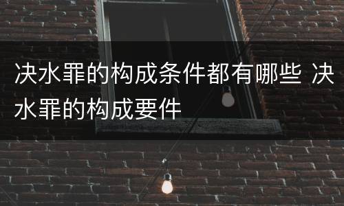 决水罪的构成条件都有哪些 决水罪的构成要件