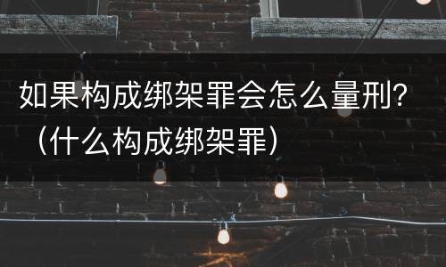 如果构成绑架罪会怎么量刑？（什么构成绑架罪）