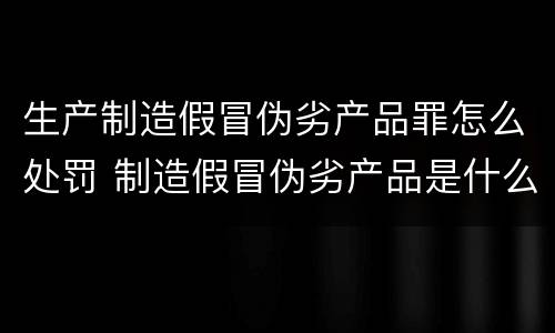 生产制造假冒伪劣产品罪怎么处罚 制造假冒伪劣产品是什么罪