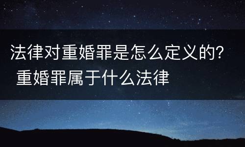 法律对重婚罪是怎么定义的？ 重婚罪属于什么法律