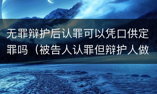无罪辩护后认罪可以凭口供定罪吗（被告人认罪但辩护人做无罪辩护,能否从轻处罚）