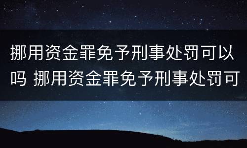 挪用资金罪免予刑事处罚可以吗 挪用资金罪免予刑事处罚可以吗判几年