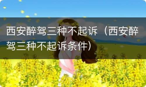 西安醉驾三种不起诉（西安醉驾三种不起诉条件）