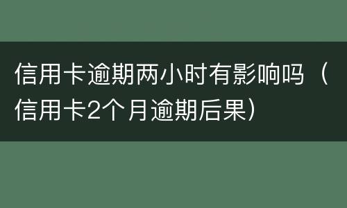 信用卡逾期两小时有影响吗（信用卡2个月逾期后果）