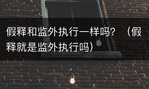 假释和监外执行一样吗？（假释就是监外执行吗）