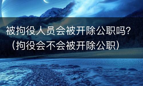 被拘役人员会被开除公职吗？（拘役会不会被开除公职）