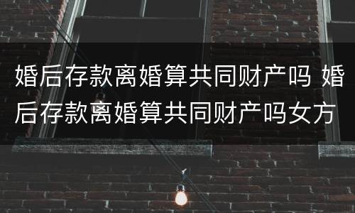 婚后存款离婚算共同财产吗 婚后存款离婚算共同财产吗女方