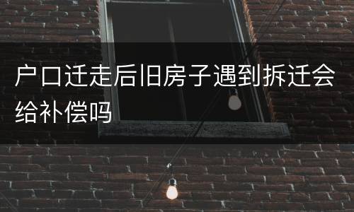 户口迁走后旧房子遇到拆迁会给补偿吗