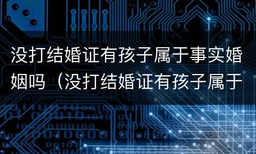 没打结婚证有孩子属于事实婚姻吗（没打结婚证有孩子属于事实婚姻吗）