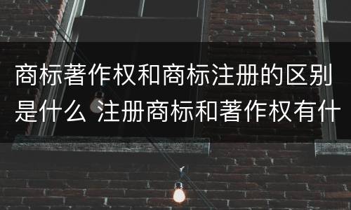 商标著作权和商标注册的区别是什么 注册商标和著作权有什么区别