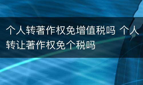 个人转著作权免增值税吗 个人转让著作权免个税吗