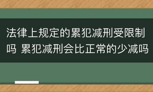 法律上规定的累犯减刑受限制吗 累犯减刑会比正常的少减吗