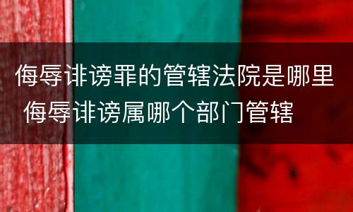 侮辱诽谤罪的管辖法院是哪里 侮辱诽谤属哪个部门管辖