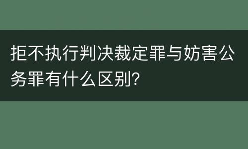 拒不执行判决裁定罪与妨害公务罪有什么区别？