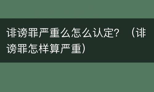 诽谤罪严重么怎么认定？（诽谤罪怎样算严重）