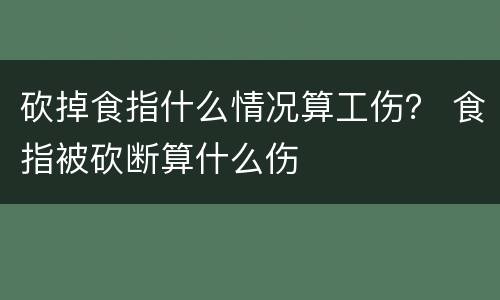 砍掉食指什么情况算工伤？ 食指被砍断算什么伤
