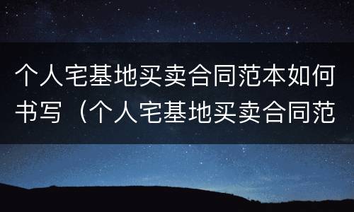 个人宅基地买卖合同范本如何书写（个人宅基地买卖合同范本如何书写图片）