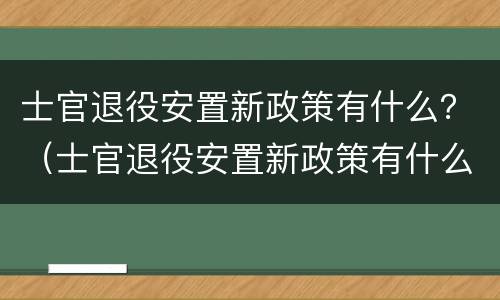 士官退役安置新政策有什么？（士官退役安置新政策有什么待遇）