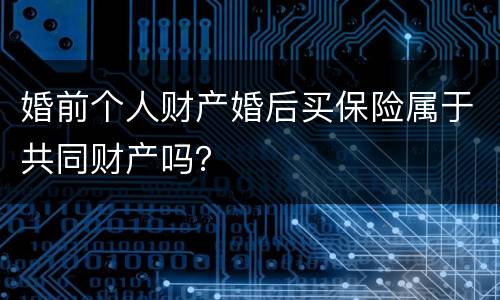 婚前个人财产婚后买保险属于共同财产吗？
