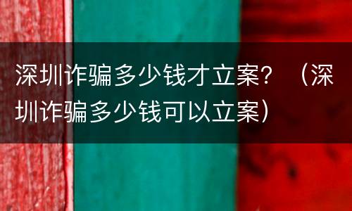 深圳诈骗多少钱才立案？（深圳诈骗多少钱可以立案）