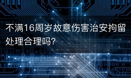 不满16周岁故意伤害治安拘留处理合理吗？