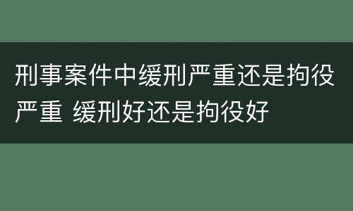 刑事案件中缓刑严重还是拘役严重 缓刑好还是拘役好